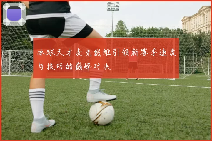 冰球天才麦克戴维引领新赛季速度与技巧的巅峰对决