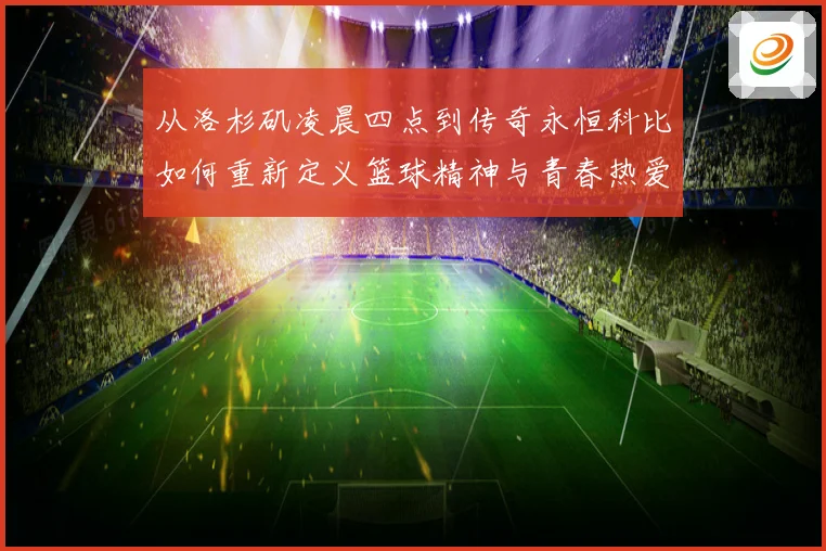 从洛杉矶凌晨四点到传奇永恒科比如何重新定义篮球精神与青春热爱