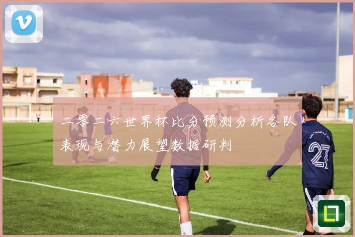 二零二六世界杯比分预测分析各队表现与潜力展望数据研判