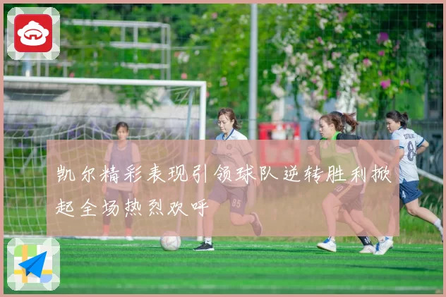 凯尔精彩表现引领球队逆转胜利掀起全场热烈欢呼