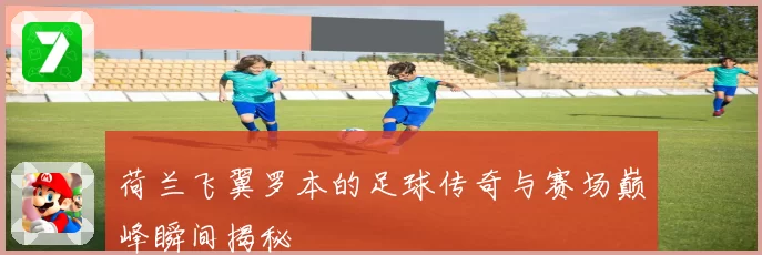 荷兰飞翼罗本的足球传奇与赛场巅峰瞬间揭秘