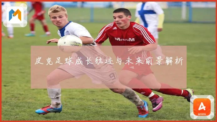 皮克足球成长轨迹与未来前景解析