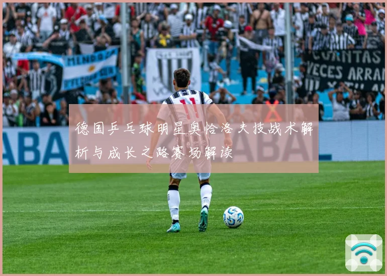 德国乒乓球明星奥恰洛夫技战术解析与成长之路赛场解读