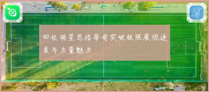 田径明星恩格蒂奇突破极限展现速度与力量魅力