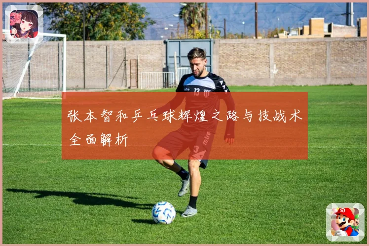 张本智和乒乓球辉煌之路与技战术全面解析