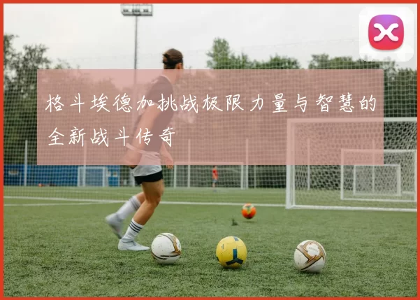 格斗埃德加挑战极限力量与智慧的全新战斗传奇