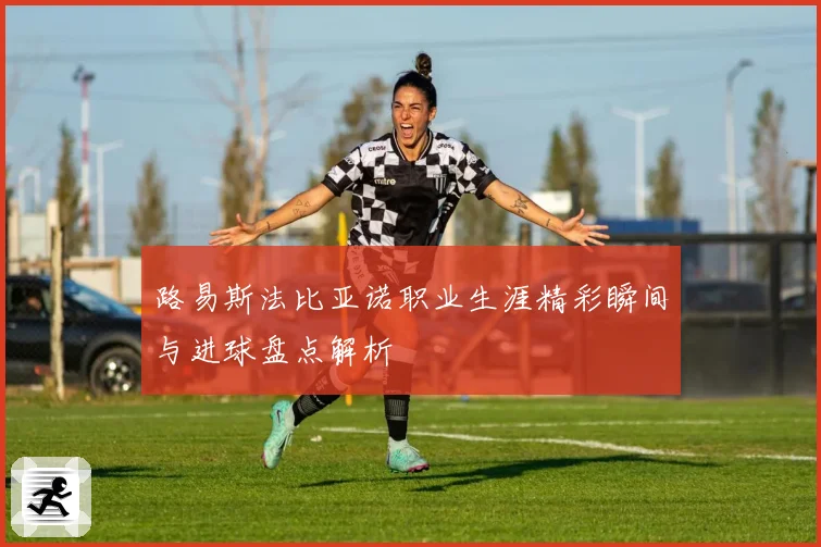 路易斯法比亚诺职业生涯精彩瞬间与进球盘点解析