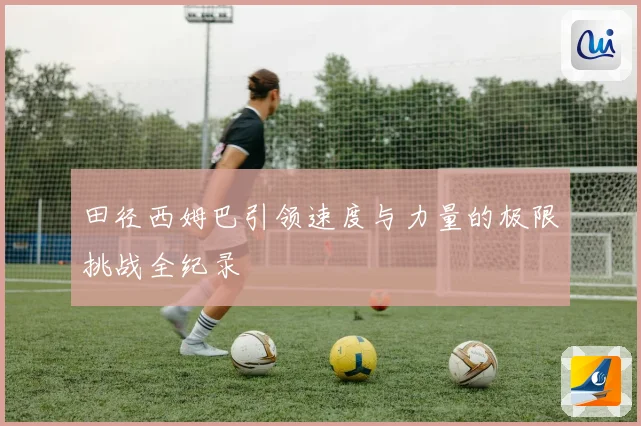 田径西姆巴引领速度与力量的极限挑战全纪录