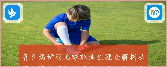 普兰诺伊羽毛球职业生涯全解析从国际赛场崛起到顶尖高手的成长之路
