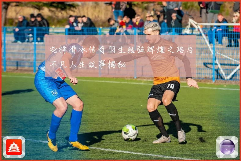 花样滑冰传奇羽生结弦辉煌之路与不凡人生故事揭秘