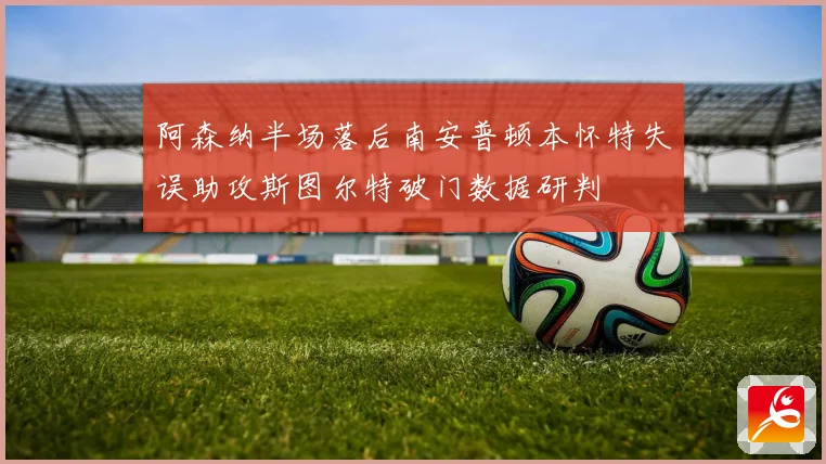 阿森纳半场落后南安普顿本怀特失误助攻斯图尔特破门数据研判