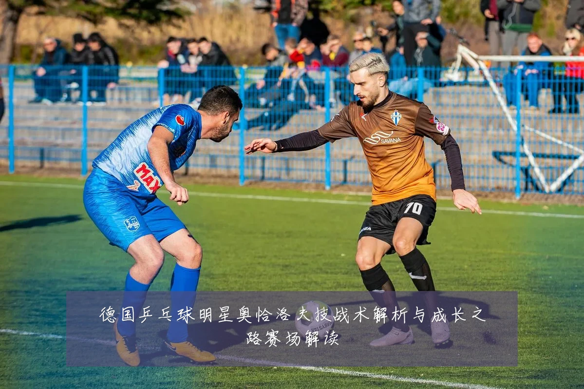 德国乒乓球明星奥恰洛夫技战术解析与成长之路赛场解读