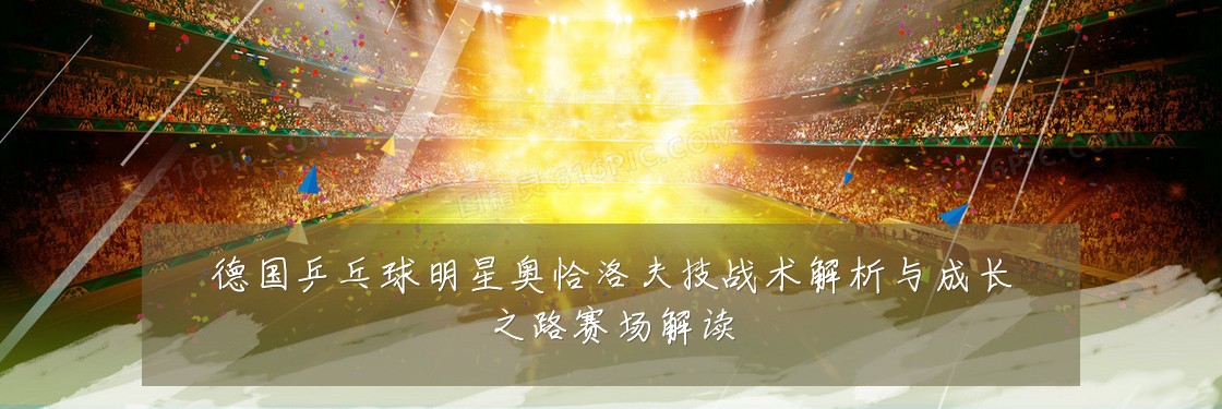 德国乒乓球明星奥恰洛夫技战术解析与成长之路赛场解读