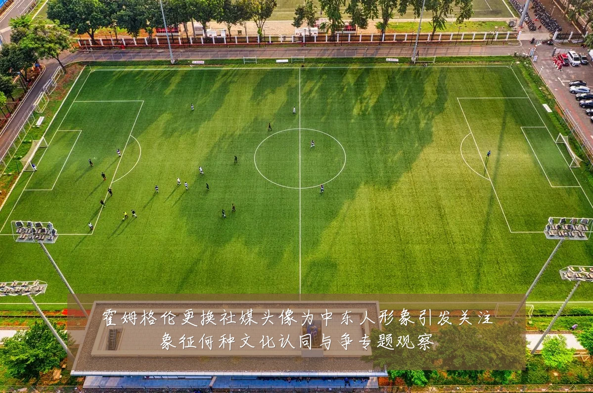 霍姆格伦更换社媒头像为中东人形象引发关注象征何种文化认同与争专题观察