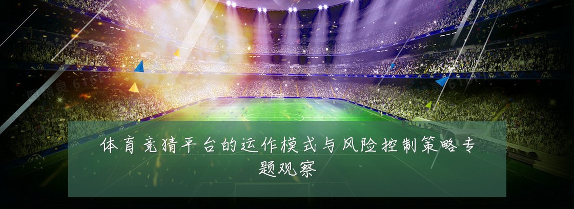 体育竞猜平台的运作模式与风险控制策略专题观察
