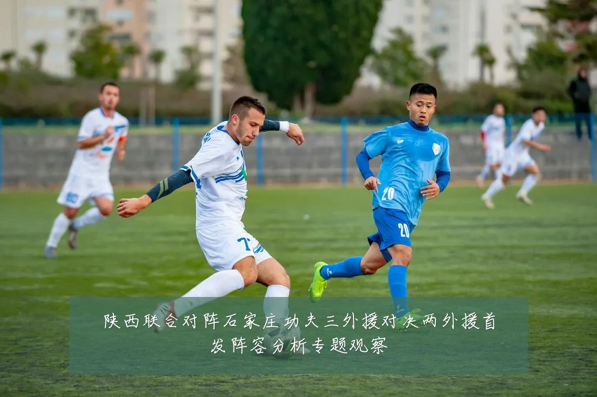 陕西联合对阵石家庄功夫三外援对决两外援首发阵容分析专题观察