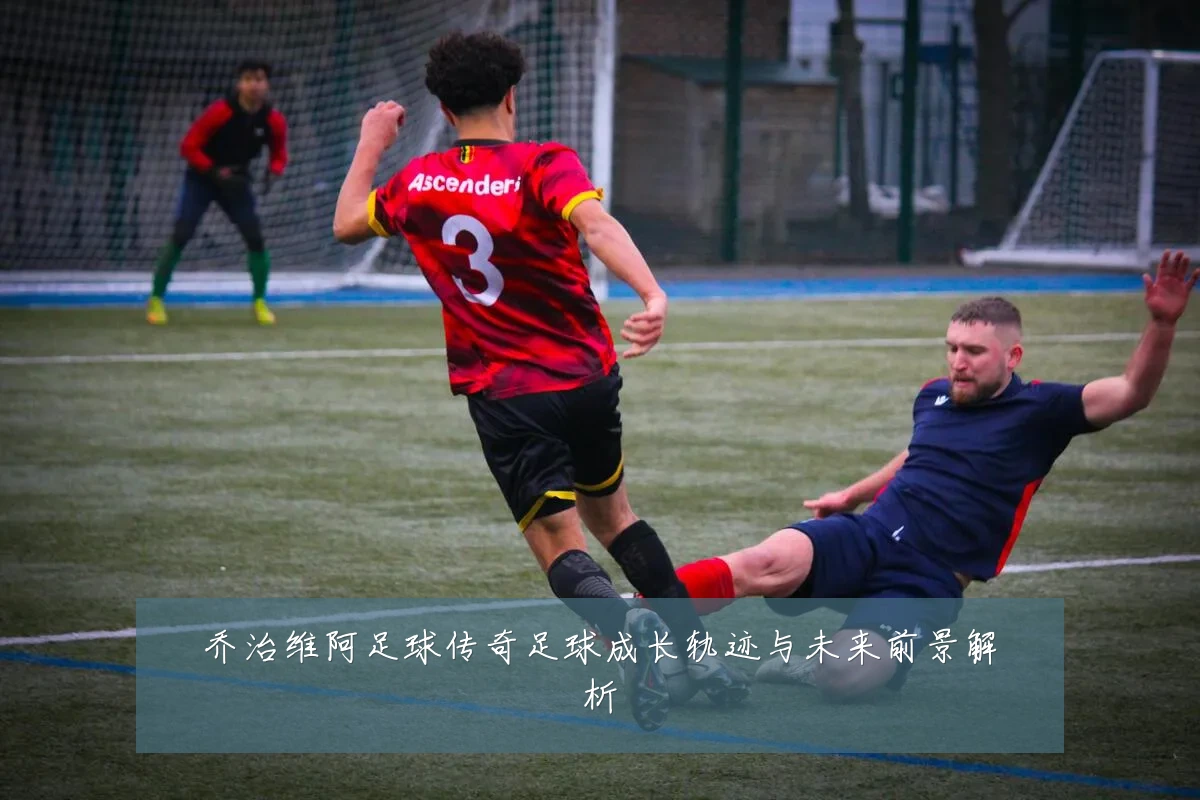 乔治维阿足球传奇足球成长轨迹与未来前景解析