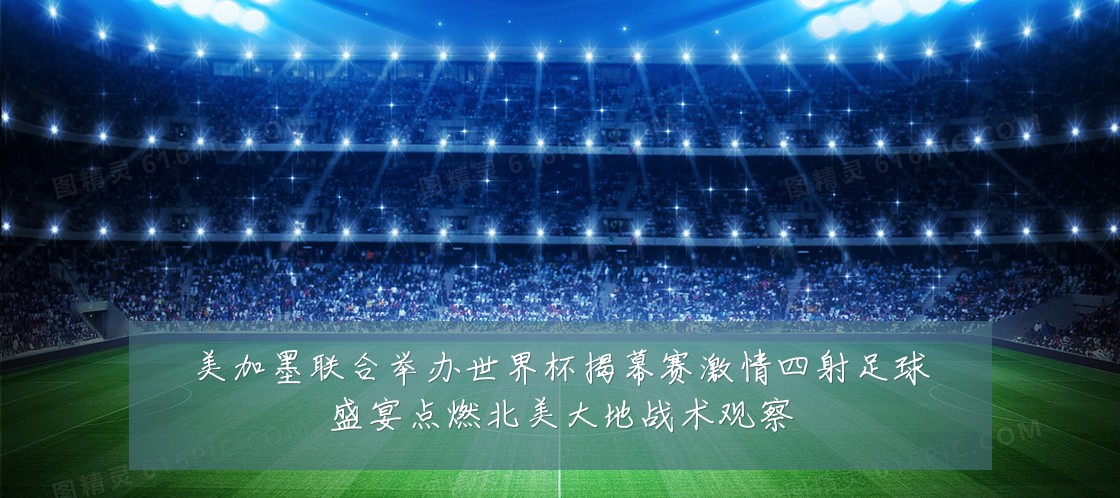 美加墨联合举办世界杯揭幕赛激情四射足球盛宴点燃北美大地战术观察
